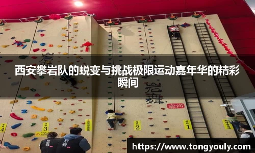 西安攀岩队的蜕变与挑战极限运动嘉年华的精彩瞬间